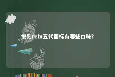 悦刻relx五代国标有哪些口味？ 